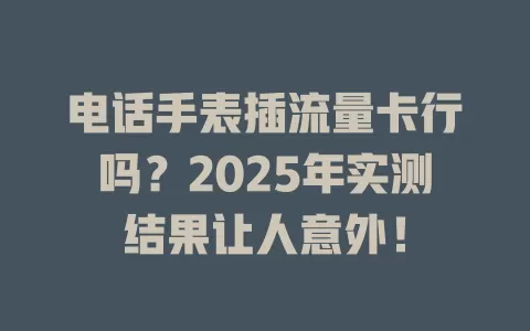 电话手表插流量卡行吗？2025年实测结果让人意外！