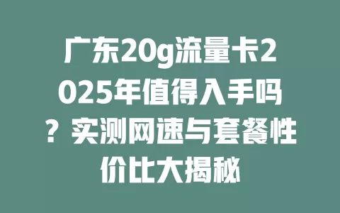 广东20g流量卡2025年值得入手吗？实测网速与套餐性价比大揭秘