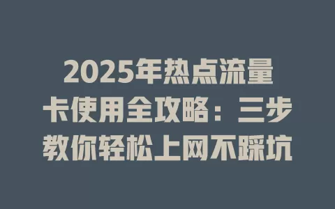 2025年热点流量卡使用全攻略：三步教你轻松上网不踩坑