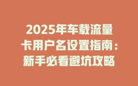 2025年车载流量卡用户名设置指南：新手必看避坑攻略