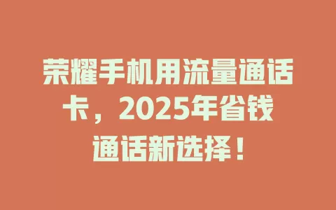 荣耀手机用流量通话卡，2025年省钱通话新选择！