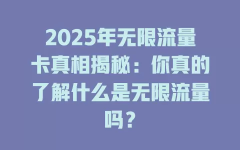 2025年无限流量卡真相揭秘：你真的了解什么是无限流量吗？