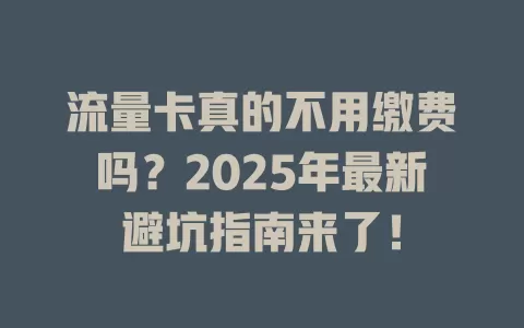 流量卡真的不用缴费吗？2025年最新避坑指南来了！