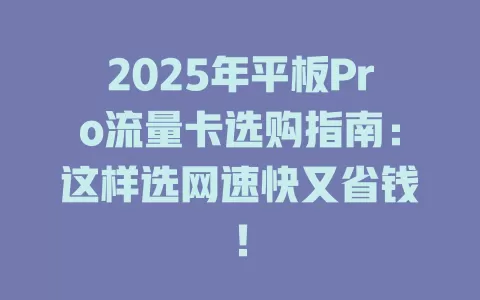 2025年平板Pro流量卡选购指南：这样选网速快又省钱！