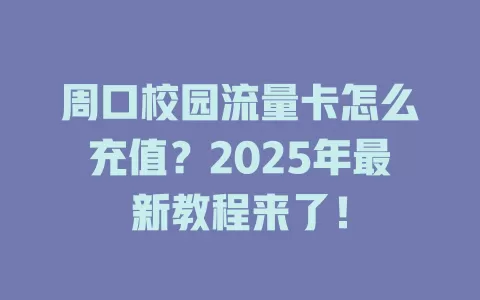 周口校园流量卡怎么充值？2025年最新教程来了！