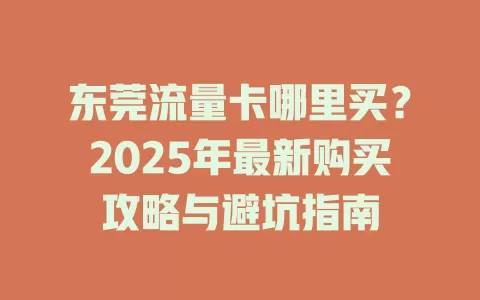 东莞流量卡哪里买？2025年最新购买攻略与避坑指南