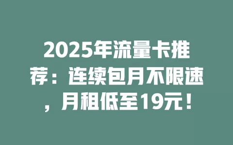2025年流量卡推荐：连续包月不限速，月租低至19元！
