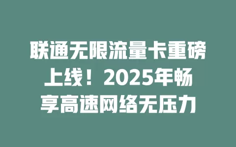 联通无限流量卡重磅上线！2025年畅享高速网络无压力
