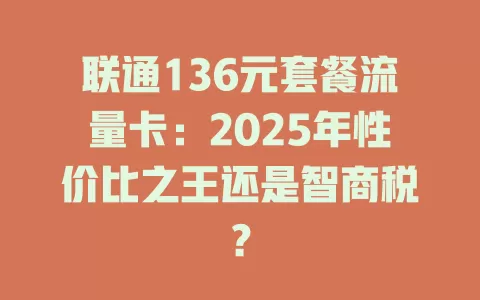 联通136元套餐流量卡：2025年性价比之王还是智商税？
