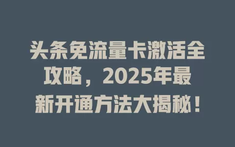 头条免流量卡激活全攻略，2025年最新开通方法大揭秘！