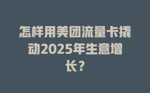 怎样用美团流量卡撬动2025年生意增长？