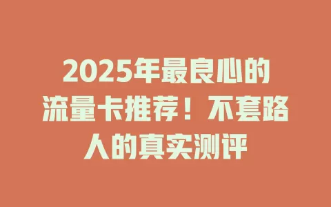 2025年最良心的流量卡推荐！不套路人的真实测评