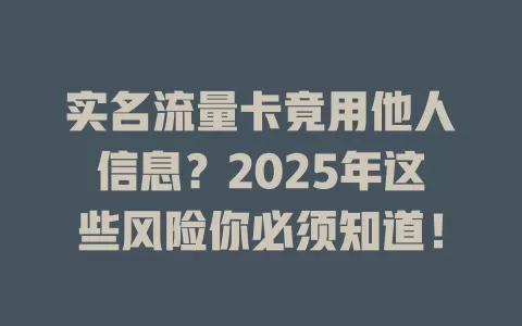 实名流量卡竟用他人信息？2025年这些风险你必须知道！