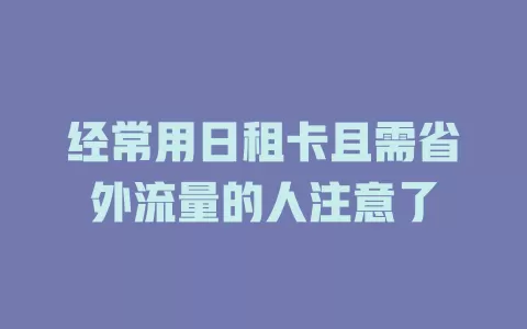 经常用日租卡且需省外流量的人注意了