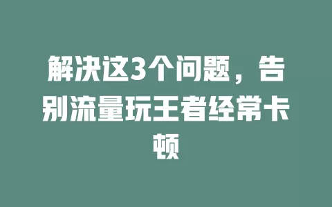 解决这3个问题，告别流量玩王者经常卡顿