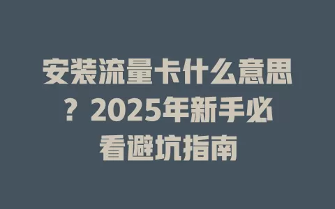 安装流量卡什么意思？2025年新手必看避坑指南