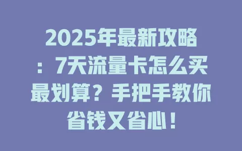2025年最新攻略：7天流量卡怎么买最划算？手把手教你省钱又省心！