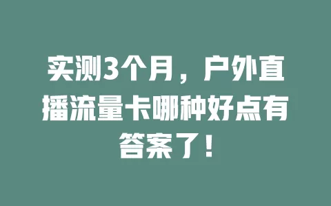 实测3个月，户外直播流量卡哪种好点有答案了！