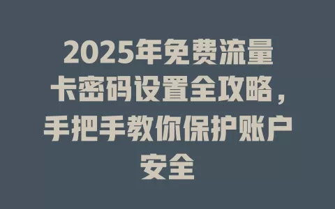 2025年免费流量卡密码设置全攻略，手把手教你保护账户安全