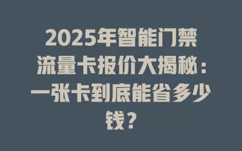 2025年智能门禁流量卡报价大揭秘：一张卡到底能省多少钱？