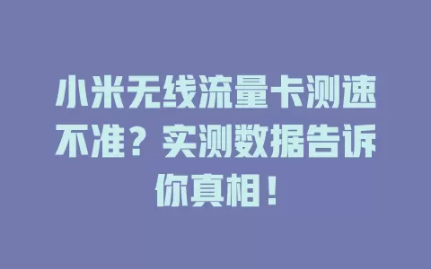 小米无线流量卡测速不准？实测数据告诉你真相！