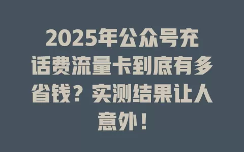 2025年公众号充话费流量卡到底有多省钱？实测结果让人意外！