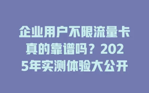企业用户不限流量卡真的靠谱吗？2025年实测体验大公开