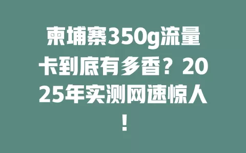 柬埔寨350g流量卡到底有多香？2025年实测网速惊人！