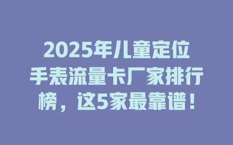 2025年儿童定位手表流量卡厂家排行榜，这5家最靠谱！