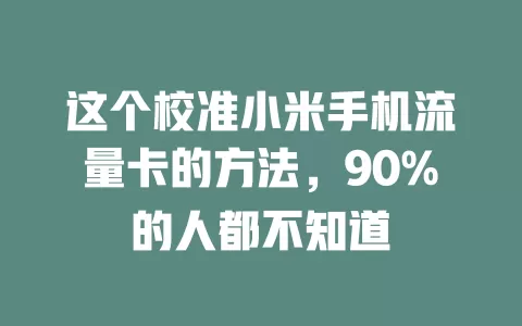 这个校准小米手机流量卡的方法，90%的人都不知道