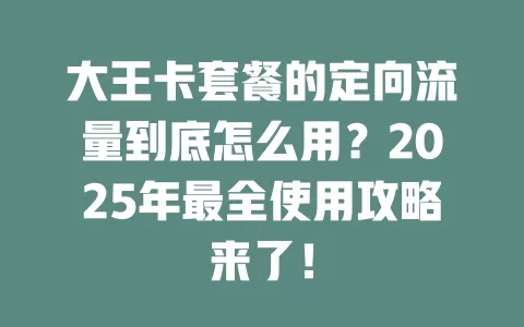 大王卡套餐的定向流量到底怎么用？2025年最全使用攻略来了！