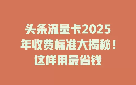 头条流量卡2025年收费标准大揭秘！这样用最省钱
