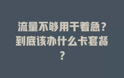 流量不够用干着急？到底该办什么卡套餐？