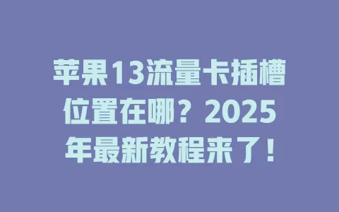 苹果13流量卡插槽位置在哪？2025年最新教程来了！