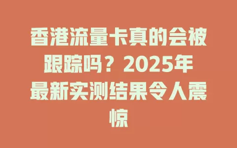 香港流量卡真的会被跟踪吗？2025年最新实测结果令人震惊