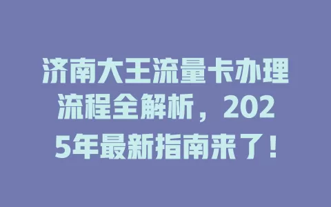 济南大王流量卡办理流程全解析，2025年最新指南来了！