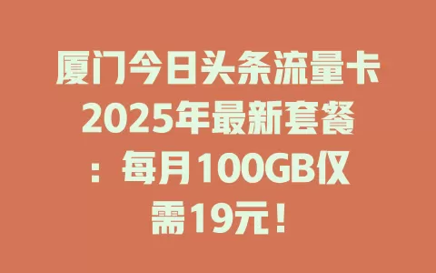 厦门今日头条流量卡2025年最新套餐：每月100GB仅需19元！