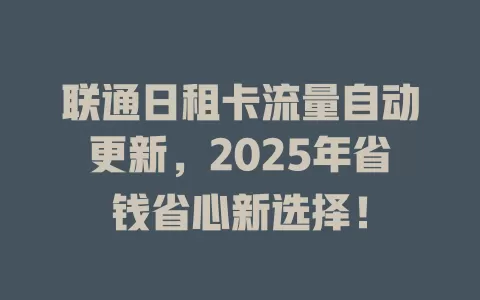 联通日租卡流量自动更新，2025年省钱省心新选择！