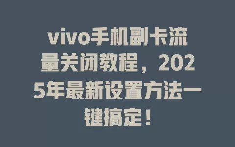 vivo手机副卡流量关闭教程，2025年最新设置方法一键搞定！