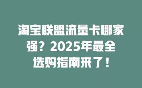 淘宝联盟流量卡哪家强？2025年最全选购指南来了！