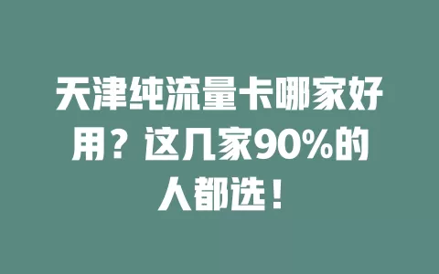 天津纯流量卡哪家好用？这几家90%的人都选！
