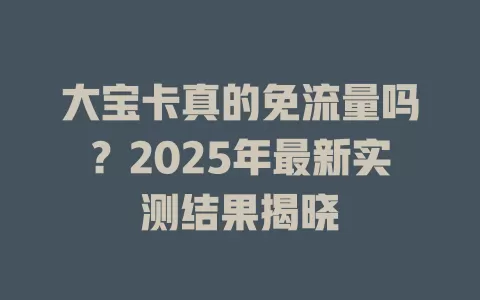 大宝卡真的免流量吗？2025年最新实测结果揭晓