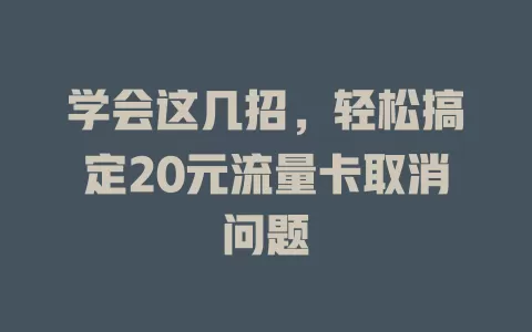 学会这几招，轻松搞定20元流量卡取消问题