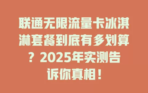 联通无限流量卡冰淇淋套餐到底有多划算？2025年实测告诉你真相！