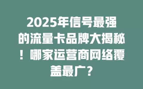 2025年信号最强的流量卡品牌大揭秘！哪家运营商网络覆盖最广？