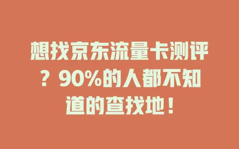 想找京东流量卡测评？90%的人都不知道的查找地！