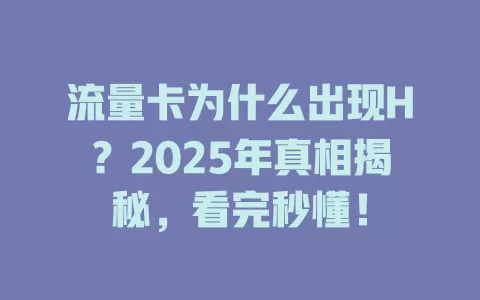 流量卡为什么出现H？2025年真相揭秘，看完秒懂！