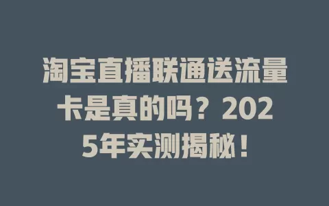 淘宝直播联通送流量卡是真的吗？2025年实测揭秘！