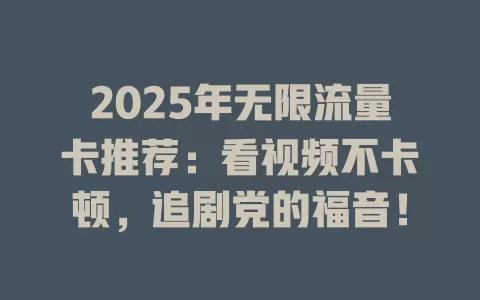 2025年无限流量卡推荐：看视频不卡顿，追剧党的福音！