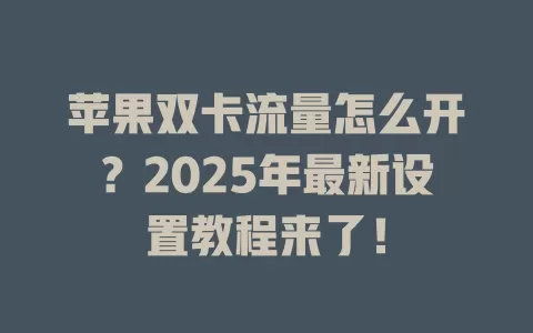 苹果双卡流量怎么开？2025年最新设置教程来了！
